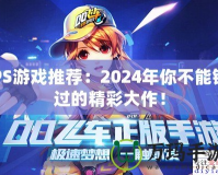 PS游戲推薦：2024年你不能錯(cuò)過(guò)的精彩大作！