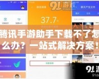 騰訊手游助手下載不了怎么辦？一站式解決方案！