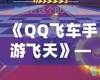 《QQ飛車手游飛天》——引領(lǐng)速度與激情，飛躍巔峰體驗！