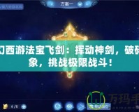 夢幻西游法寶飛劍：揮動(dòng)神劍，破碎萬象，挑戰(zhàn)極限戰(zhàn)斗！