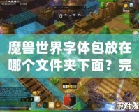魔獸世界字體包放在哪個文件夾下面？完整指南教你輕松設置