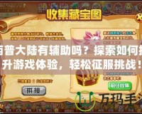 西普大陸有輔助嗎？探索如何提升游戲體驗(yàn)，輕松征服挑戰(zhàn)！