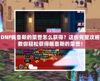 DNF佩魯斯的榮譽(yù)怎么獲得？這份完整攻略教你輕松獲得佩魯斯的榮譽(yù)！