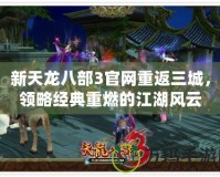 新天龍八部3官網(wǎng)重返三城，領(lǐng)略經(jīng)典重燃的江湖風(fēng)云