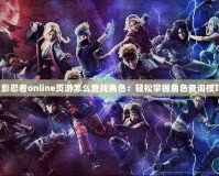 火影忍者online頁游怎么查找角色：輕松掌握角色查詢技巧！