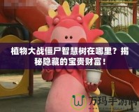 植物大戰(zhàn)僵尸智慧樹在哪里？揭秘隱藏的寶貴財富！