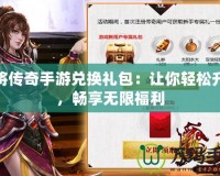 神將傳奇手游兌換禮包：讓你輕松升級，暢享無限福利