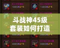 斗戰(zhàn)神45級套裝如何打造成型好看？超實(shí)用攻略詳解