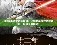 征途2手游變態(tài)版官網(wǎng)：讓你暢享極致游戲體驗(yàn)，玩轉(zhuǎn)無(wú)限精彩！