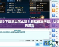 魔獸爭(zhēng)霸3下載地址怎么改？輕松解決問題，讓你暢玩經(jīng)典游戲