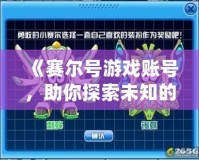 《賽爾號游戲賬號，助你探索未知的宇宙世界》