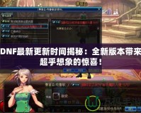 DNF最新更新時間揭秘：全新版本帶來超乎想象的驚喜！
