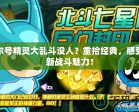賽爾號精靈大亂斗沒人？重拾經(jīng)典，感受全新戰(zhàn)斗魅力！