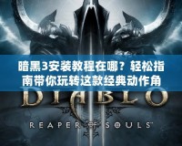 暗黑3安裝教程在哪？輕松指南帶你玩轉(zhuǎn)這款經(jīng)典動作角色扮演游戲！