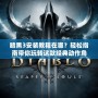 暗黑3安裝教程在哪？輕松指南帶你玩轉(zhuǎn)這款經(jīng)典動(dòng)作角色扮演游戲！