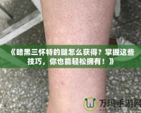 《暗黑三懷特的腿怎么獲得？掌握這些技巧，你也能輕松擁有！》