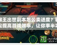 猴王出世副本怎么賣進(jìn)度？輕松提高游戲效率，讓你事半功倍！
