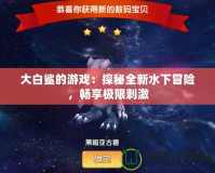大白鯊的游戲：探秘全新水下冒險(xiǎn)，暢享極限刺激