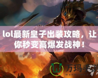 lol最新皇子出裝攻略，讓你秒變高爆發(fā)戰(zhàn)神！