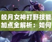 皎月女神打野技能加點全解析：如何在峽谷中主宰戰(zhàn)局！
