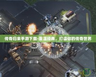 傳奇歸來手游下載-重溫經(jīng)典，打造你的傳奇世界