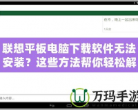 聯(lián)想平板電腦下載軟件無法安裝？這些方法幫你輕松解決