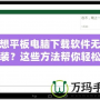 聯(lián)想平板電腦下載軟件無法安裝？這些方法幫你輕松解決
