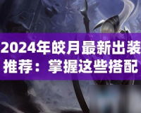 2024年皎月最新出裝推薦：掌握這些搭配，輕松登頂巔峰