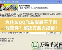 為什么QQ飛車安裝不了游戲軟件？解決方案大揭秘！