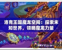 洛克王國魔龍空間：探索未知世界，領略魔龍力量