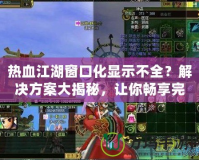熱血江湖窗口化顯示不全？解決方案大揭秘，讓你暢享完美游戲體驗(yàn)！