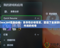 Xbox360首發(fā)價(jià)格：革命性價(jià)格背后，塑造了全球游戲市場的傳奇