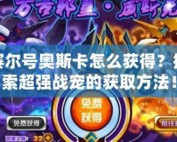 賽爾號奧斯卡怎么獲得？探索超強(qiáng)戰(zhàn)寵的獲取方法！