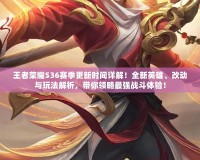 王者榮耀S36賽季更新時間詳解！全新英雄、改動與玩法解析，帶你領略最強戰(zhàn)斗體驗！