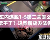 車內(nèi)逃脫1-5第二關(guān)怎么玩不了？這些解決辦法你必須知道！