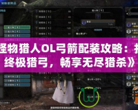 《怪物獵人OL弓箭配裝攻略：打造終極獵弓，暢享無盡獵殺》