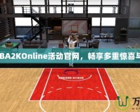 探索NBA2KOnline活動官網(wǎng)，暢享多重驚喜與獎勵！