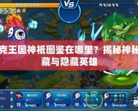洛克王國(guó)神祗圖鑒在哪里？揭秘神秘寶藏與隱藏英雄
