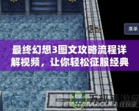 最終幻想3圖文攻略流程詳解視頻，讓你輕松征服經(jīng)典之作！