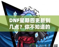 DNF星期四更新到幾點(diǎn)？你不知道的更新背后真相！