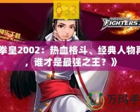 《拳皇2002：熱血格斗、經(jīng)典人物再現(xiàn)，誰才是最強之王？》