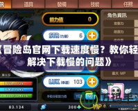 《冒險(xiǎn)島官網(wǎng)下載速度慢？教你輕松解決下載慢的問(wèn)題》