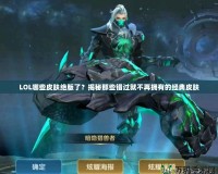 LOL哪些皮膚絕版了？揭秘那些錯(cuò)過就不再擁有的經(jīng)典皮膚