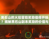 黑石山的火焰冒險(xiǎn)獎(jiǎng)勵(lì)值得開(kāi)嗎？揭秘黑石山副本獎(jiǎng)勵(lì)的價(jià)值與玩法