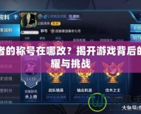 王者的稱號在哪改？揭開游戲背后的榮耀與挑戰(zhàn)