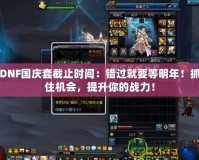 DNF國慶套截止時間：錯過就要等明年！抓住機會，提升你的戰(zhàn)力！