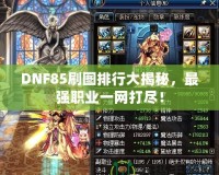 DNF85刷圖排行大揭秘，最強(qiáng)職業(yè)一網(wǎng)打盡！
