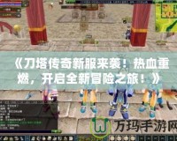 《刀塔傳奇新服來(lái)襲！熱血重燃，開(kāi)啟全新冒險(xiǎn)之旅！》