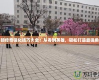 軒轅傳奇強化技巧大全：從零到英雄，輕松打造最強角色