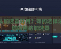什么加速器好用？如何選擇適合你的網(wǎng)絡加速器